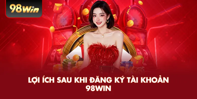Lợi Ích Sau Khi Đăng Ký Tài Khoản 98WIN